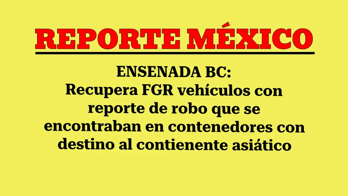 ENSENADA BC: Recupera FGR vehículos con reporte de robo que se encontraban en contenedores con destino al contienente asiático